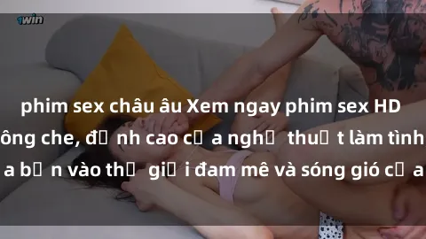 phim sex châu âu Xem ngay phim sex HD chất lượng cao không che, đỉnh cao của nghệ thuật làm tình, đưa bạn vào thế giới đam mê và sóng gió của tình yêu không giới hạn.