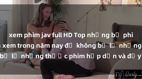 xem phim jav full HD Top những bộ phim sex hay nhất nên xem trong năm nay để không bỏ lỡ những thước phim hấp dẫn và đầy kịch tính.