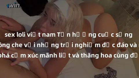 sex loli việt nam Tận hưởng cuộc sống tình dục online không che với những trải nghiệm độc đáo và mới lạ. Khám phá cảm xúc mãnh liệt và thăng hoa cùng đối tác tại các trang web chuyên nghiệp.