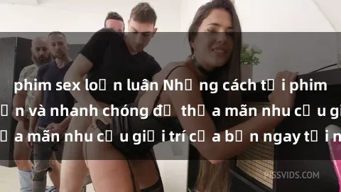 phim sex loạn luân Những cách tải phim sex về máy đơn giản và nhanh chóng để thỏa mãn nhu cầu giải trí của bạn ngay tại nhà