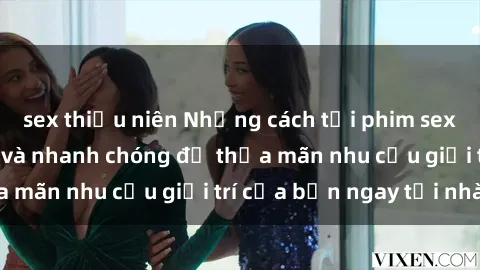sex thiếu niên Những cách tải phim sex về máy đơn giản và nhanh chóng để thỏa mãn nhu cầu giải trí của bạn ngay tại nhà