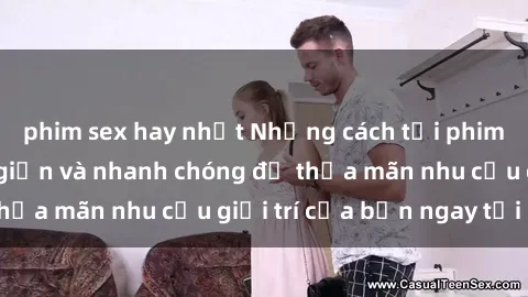 phim sex hay nhất Những cách tải phim sex về máy đơn giản và nhanh chóng để thỏa mãn nhu cầu giải trí của bạn ngay tại nhà