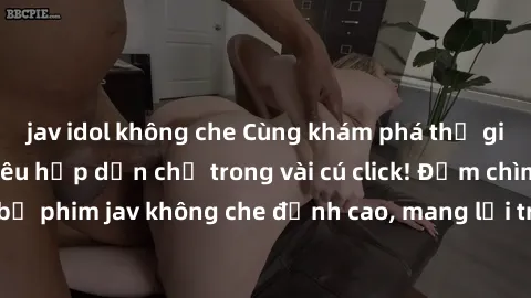 jav idol không che Cùng khám phá thế giới jav không che siêu hấp dẫn chỉ trong vài cú click! Đắm chìm trong những bộ phim jav không che đỉnh cao, mang lại trải nghiệm thú vị và đầy kích thích.