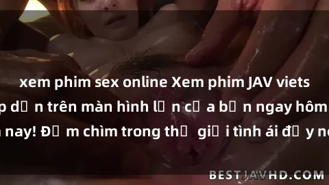 xem phim sex online Xem phim JAV vietsub mới nhất và hấp dẫn trên màn hình lớn của bạn ngay hôm nay! Đắm chìm trong thế giới tình ái đầy nóng bỏng và kích thích.