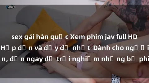 sex gái hàn quốc Xem phim jav full HD online miễn phí - Hấp dẫn và đầy đủ nhất  Dành cho người lớn, đến ngay để trải nghiệm những bộ phim hấp dẫn và hấp dẫn.