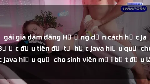 gái già dâm đãng Hướng dẫn cách học Java cho sinh viên: Bước đầu tiên để tự học Java hiệu quả cho sinh viên mới bắt đầu là gì?