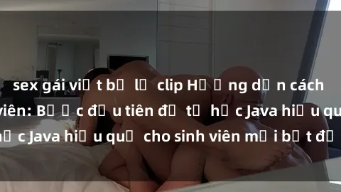 sex gái việt bị lộ clip Hướng dẫn cách học Java cho sinh viên: Bước đầu tiên để tự học Java hiệu quả cho sinh viên mới bắt đầu là gì?