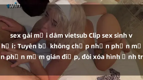 sex gái mại dâm vietsub Clip sex sinh viên gây sốt mạng xã hội: Tuyên bố không chấp nhận phần mềm gián điệp, đòi xóa hình ảnh trên internet