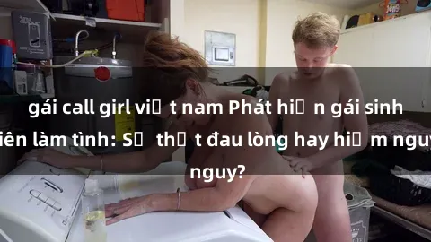 gái call girl việt nam Phát hiện gái sinh viên làm tình: Sự thật đau lòng hay hiểm nguy?