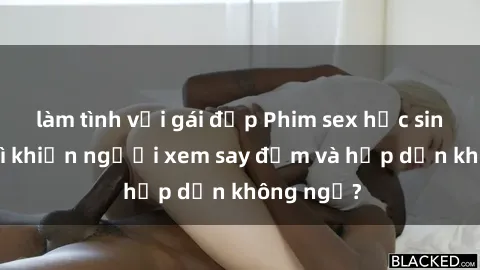 làm tình với gái đẹp Phim sex học sinh: Điều gì khiến người xem say đắm và hấp dẫn không ngờ?