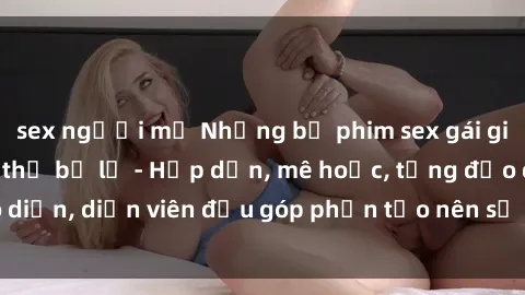 sex người mỹ Những bộ phim sex gái già đỉnh cao không thể bỏ lỡ - Hấp dẫn, mê hoặc, từng đạo diễn, diễn viên đều góp phần tạo nên sự hấp dẫn, kích thích.
