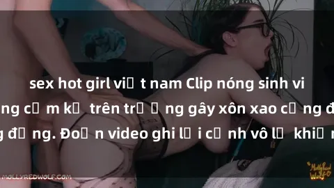 sex hot girl việt nam Clip nóng sinh viên gây sốc: Hành động cấm kỵ trên trường gây xôn xao cộng đồng. Đoạn video ghi lại cảnh vô lễ khiến dư luận bức xúc.