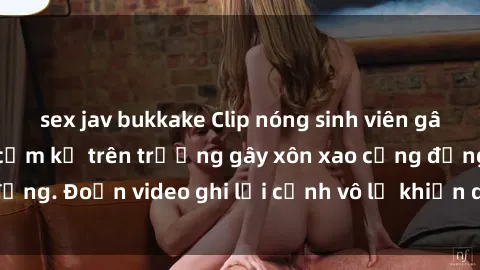 sex jav bukkake Clip nóng sinh viên gây sốc: Hành động cấm kỵ trên trường gây xôn xao cộng đồng. Đoạn video ghi lại cảnh vô lễ khiến dư luận bức xúc.