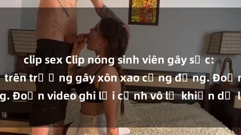 clip sex Clip nóng sinh viên gây sốc: Hành động cấm kỵ trên trường gây xôn xao cộng đồng. Đoạn video ghi lại cảnh vô lễ khiến dư luận bức xúc.