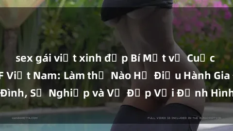sex gái việt xinh đẹp Bí Mật về Cuộc Sống Của Các MILF Việt Nam: Làm thế Nào Họ Điều Hành Gia Đình, Sự Nghiệp và Vẻ Đẹp Với Định Hình Văn Hóa Đương Đại