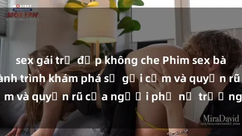 sex gái trẻ đẹp không che Phim sex bà mẹ nóng bỏng: Hành trình khám phá sự gợi cảm và quyến rũ của người phụ nữ trưởng thành.