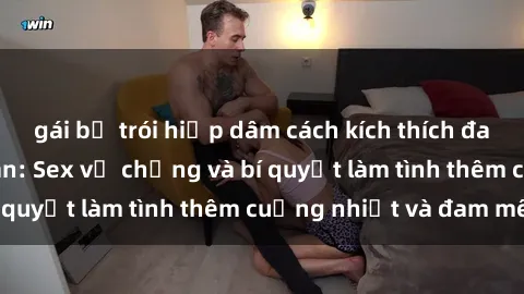 gái bị trói hiếp dâm cách kích thích đam mê trong hôn nhân: Sex vợ chồng và bí quyết làm tình thêm cuồng nhiệt và đam mê