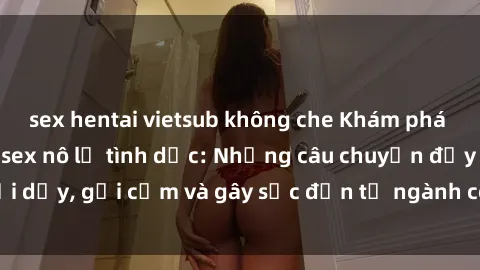 sex hentai vietsub không che Khám phá thế giới của phim sex nô lệ tình dục: Những câu chuyện đầy nổi dậy, gợi cảm và gây sốc đến từ ngành công nghiệp giải trí đen tối