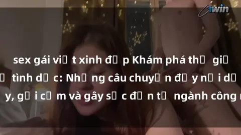 sex gái việt xinh đẹp Khám phá thế giới của phim sex nô lệ tình dục: Những câu chuyện đầy nổi dậy, gợi cảm và gây sốc đến từ ngành công nghiệp giải trí đen tối