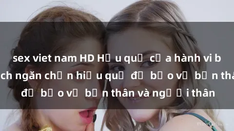 sex viet nam HD Hậu quả của hành vi bạo dâm sex và cách ngăn chặn hiệu quả để bảo vệ bản thân và người thân