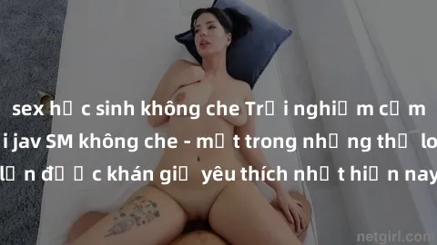 sex học sinh không che Trải nghiệm cảm xúc thăng hoa với jav SM không che - một trong những thể loại phim người lớn được khán giả yêu thích nhất hiện nay. Đảm bảo đem lại sự hấp dẫn, kích thích tối đa
