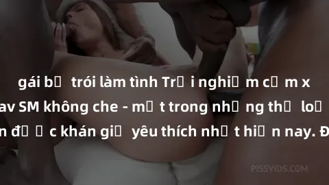 gái bị trói làm tình Trải nghiệm cảm xúc thăng hoa với jav SM không che - một trong những thể loại phim người lớn được khán giả yêu thích nhất hiện nay. Đảm bảo đem lại sự hấp dẫn, kích thích tối đa c