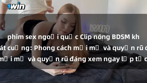 phim sex ngoại quốc Clip nóng BDSM khiến người xem phát cuồng: Phong cách mới mẻ và quyến rũ đáng xem ngay lập tức!