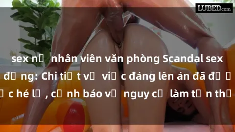 sex nữ nhân viên văn phòng Scandal sex cô cháu gây chấn động: Chi tiết vụ việc đáng lên án đã được hé lộ, cảnh báo về nguy cơ làm tổn thương tâm hồn trẻ em.