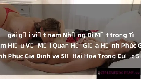 gái gọi việt nam Những Bí Mật trong Tình Dục Gia Đình: Tìm Hiểu Về Mối Quan Hệ Giữa Hạnh Phúc Gia Đình và Sự Hài Hòa Trong Cuộc Sống Tình Dục