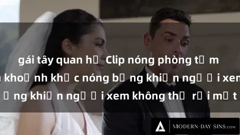 gái tây quan hệ Clip nóng phòng tắm gây sốt: Cận cảnh khoảnh khắc nóng bỏng khiến người xem không thể rời mắt