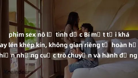 phim sex nô lệ tình dục Bí mật tại khách sạn: Phòng quay lén khép kín, không gian riêng tư hoàn hảo để thực hiện những cuộc trò chuyện và hành động không bị người khác phát hiện.