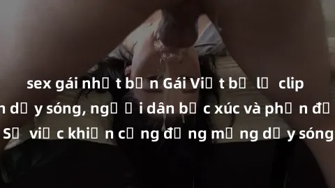 sex gái nhật bản Gái Việt bị lộ clip sex khiến dư luận dậy sóng, người dân bức xúc và phản đối gay gắt. Sự việc khiến cộng đồng mạng dậy sóng và yêu cầu xử lý nghiêm ngặt.