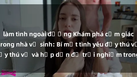 làm tình ngoài đường Khám phá cảm giác mới mẻ với sex trong nhà vệ sinh: Bí mật tình yêu đầy thú vị và hấp dẫn để trải nghiệm trong đêm hôm nay!