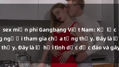 sex miễn phí Gangbang Việt Nam: Kỷ lục mới với số lượng người tham gia chưa từng thấy. Đây là lễ hội tình dục độc đáo và gây sốc.