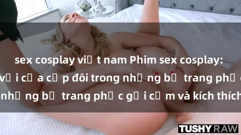 sex cosplay việt nam Phim sex cosplay: Trải nghiệm tuyệt vời của cặp đôi trong những bộ trang phục gợi cảm và kích thích