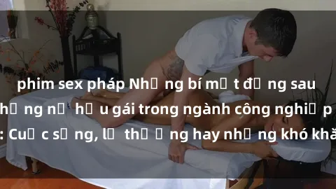 phim sex pháp Những bí mật đằng sau cuộc sống của những nữ hầu gái trong ngành công nghiệp sex: Cuộc sống, lẽ thường hay những khó khăn mà họ phải đối mặt.