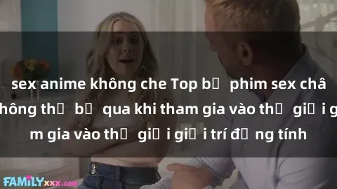 sex anime không che Top bộ phim sex châu âu nổi tiếng không thể bỏ qua khi tham gia vào thế giới giải trí đồng tính