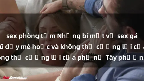 sex phòng tắm Những bí mật về sex gái Tây: Sự quyến rũ đầy mê hoặc và không thể cưỡng lại của phụ nữ Tây phương