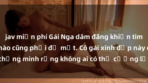 jav miễn phí Gái Nga dâm đãng khiến tim bất cứ chàng trai nào cũng phải đỏ mặt. Cô gái xinh đẹp này đã chứng minh rằng không ai có thể cưỡng lại khi cô làm tình đắm say.
