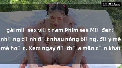 gái mỹ sex việt nam Phim sex Mỹ đen: phút mãnh liệt với những cảnh địt nhau nóng bỏng, đầy mê hoặc. Xem ngay để thỏa mãn cơn khát tình dục của bạn!