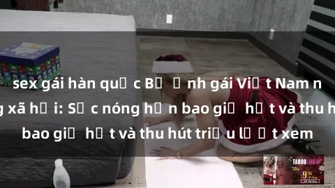 sex gái hàn quốc Bộ ảnh gái Việt Nam nude gây sốt mạng xã hội: Sắc nóng hơn bao giờ hết và thu hút triệu lượt xem