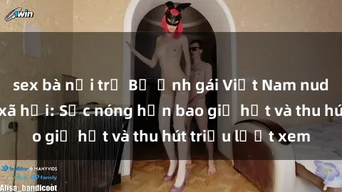 sex bà nội trợ Bộ ảnh gái Việt Nam nude gây sốt mạng xã hội: Sắc nóng hơn bao giờ hết và thu hút triệu lượt xem