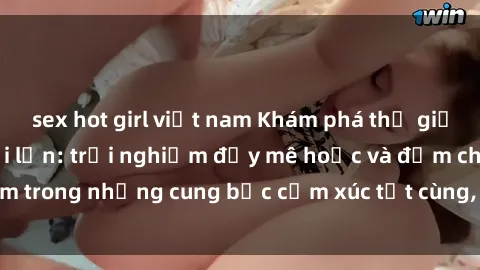 sex hot girl việt nam Khám phá thế giới mới với sex người lớn: trải nghiệm đầy mê hoặc và đắm chìm trong những cung bậc cảm xúc tột cùng, hứng khởi và cuốn hút.