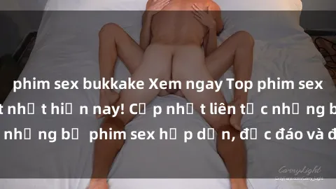 phim sex bukkake Xem ngay Top phim sex mới nhất đang hot nhất hiện nay! Cập nhật liên tục những bộ phim sex hấp dẫn, độc đáo và đầy kích thích.