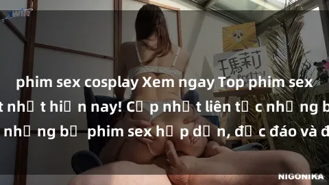 phim sex cosplay Xem ngay Top phim sex mới nhất đang hot nhất hiện nay! Cập nhật liên tục những bộ phim sex hấp dẫn, độc đáo và đầy kích thích.