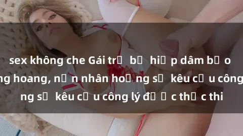 sex không che Gái trẻ bị hiếp dâm bạo lực trong khu rừng hoang, nạn nhân hoảng sợ kêu cầu công lý được thực thi