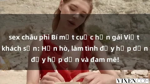 sex châu phi Bí mật cuộc hẹn gái Việt lần đầu ở khách sạn: Hẹn hò, làm tình đầy hấp dẫn và đam mê!