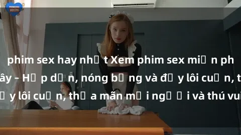 phim sex hay nhất Xem phim sex miễn phí online ngay tại đây – Hấp dẫn, nóng bỏng và đầy lôi cuốn, thỏa mãn mọi người và thú vui của bạn!