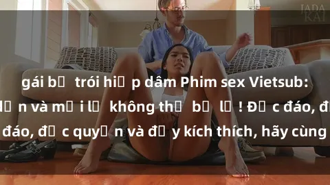 gái bị trói hiếp dâm Phim sex Vietsub: Trải nghiệm hấp dẫn và mới lạ không thể bỏ lỡ! Độc đáo, độc quyền và đầy kích thích, hãy cùng khám phá ngay!