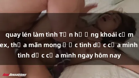 quay lén làm tình Tận hưởng khoái cảm với gái xinh sex, thỏa mãn mong ước tình dục của mình ngay hôm nay
